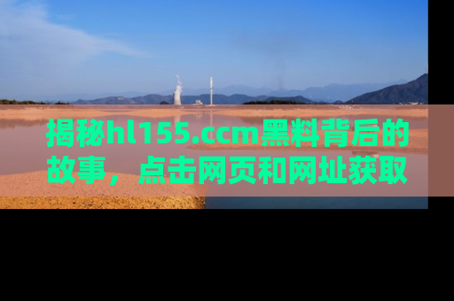 揭秘hl155.ccm黑料背后的故事，点击网页和网址获取第一手资料