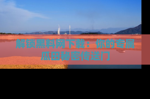 解锁黑料网下载：你的专属瓜田秘密传送门