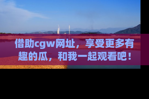 借助cgw网址，享受更多有趣的瓜，和我一起观看吧！