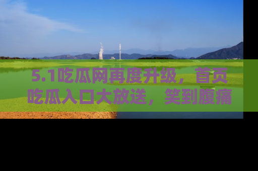 5.1吃瓜网再度升级，首页吃瓜入口大放送，笑到腹痛的秘密等你来！