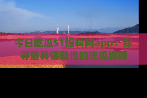 今日吃瓜51爆料网app：探寻最具话题性的吃瓜趣闻