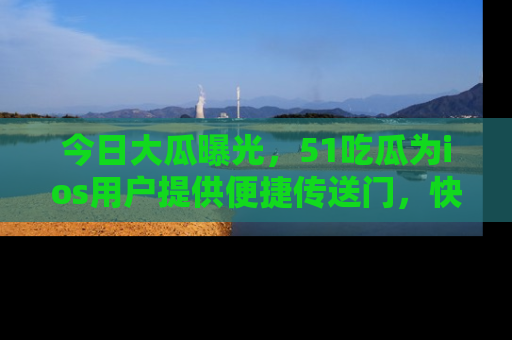 今日大瓜曝光，51吃瓜为ios用户提供便捷传送门，快来围观。