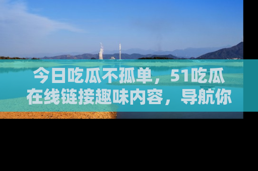 今日吃瓜不孤单，51吃瓜在线链接趣味内容，导航你的兴趣世界！