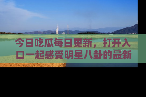今日吃瓜每日更新，打开入口一起感受明星八卦的最新动态，别说我没告诉你哦！