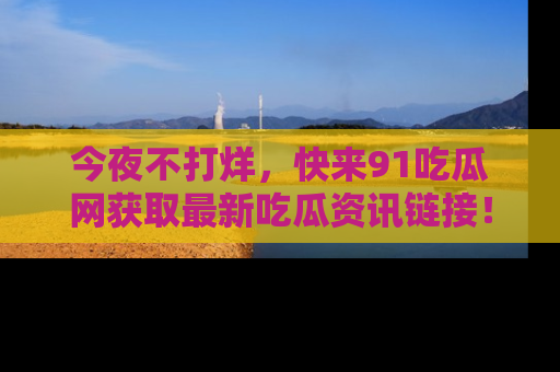 今夜不打烊，快来91吃瓜网获取最新吃瓜资讯链接！
