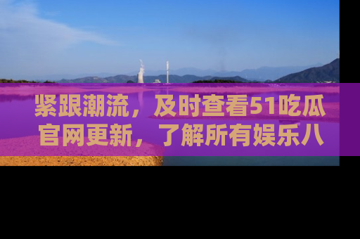 紧跟潮流，及时查看51吃瓜官网更新，了解所有娱乐八卦！