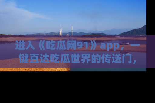 进入《吃瓜网91》app，一键直达吃瓜世界的传送门，快来试试！