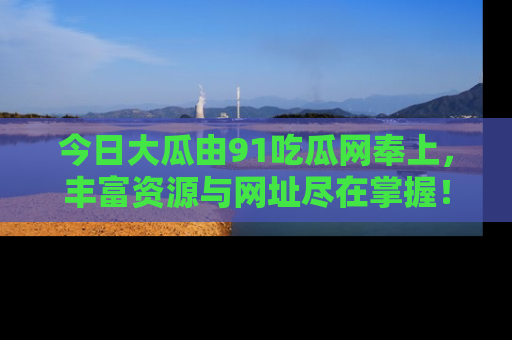 今日大瓜由91吃瓜网奉上，丰富资源与网址尽在掌握！