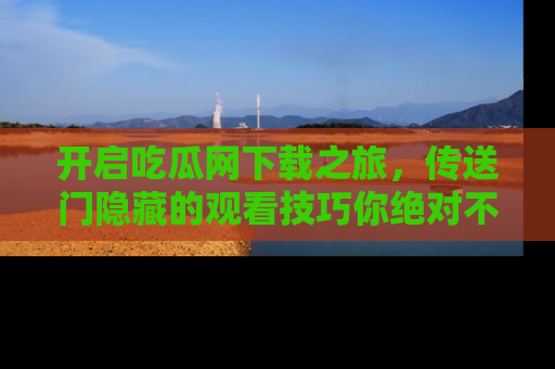 开启吃瓜网下载之旅，传送门隐藏的观看技巧你绝对不能错过！