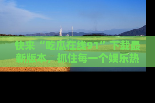 快来“吃瓜在线91”下载最新版本，抓住每一个娱乐热点的精彩瞬间！