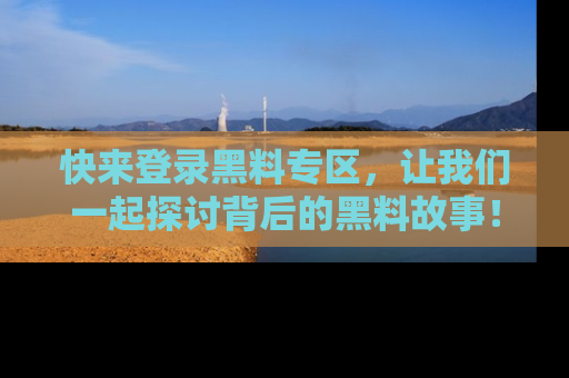 快来登录黑料专区，让我们一起探讨背后的黑料故事！
