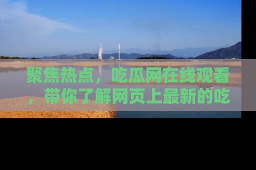 聚焦热点，吃瓜网在线观看，带你了解网页上最新的吃瓜动态与评论！