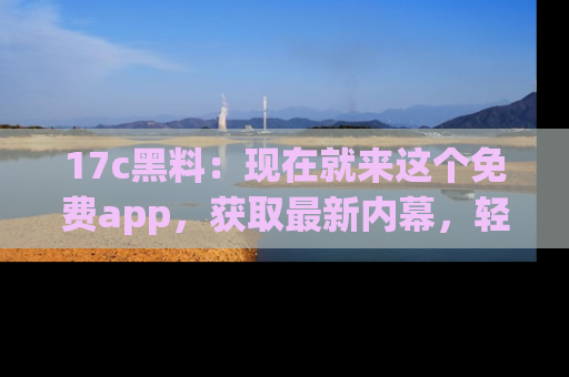 17c黑料:现在就来这个免费app,获取最新内幕,轻松掌握娱乐圈动向!