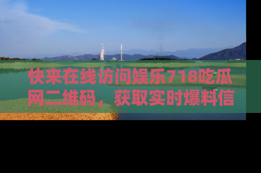 快来在线访问娱乐718吃瓜网二维码，获取实时爆料信息！