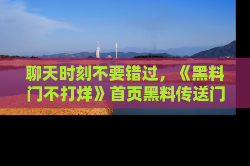 聊天时刻不要错过，《黑料门不打烊》首页黑料传送门一键带你进入奇妙世界！
