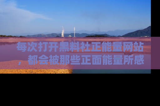 每次打开黑料社正能量网站，都会被那些正面能量所感染，一起加入不打烊的快乐吧！