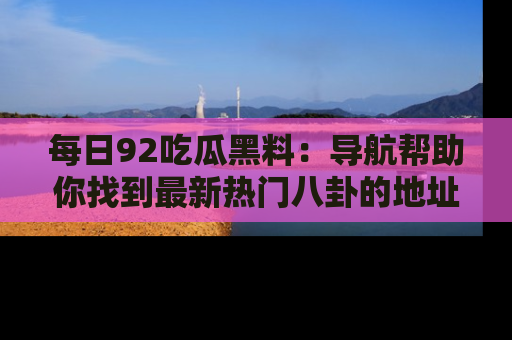 每日92吃瓜黑料：导航帮助你找到最新热门八卦的地址