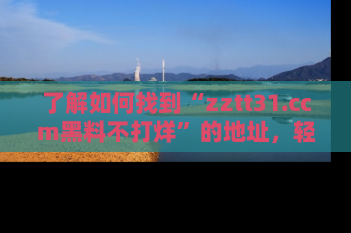了解如何找到“zztt31.ccm黑料不打烊”的地址，轻松获取最热娱乐八卦与黑料