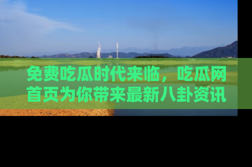 免费吃瓜时代来临，吃瓜网首页为你带来最新八卦资讯，快来围观！