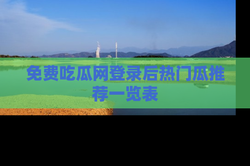 免费吃瓜网登录后热门瓜推荐一览表