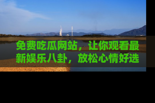 免费吃瓜网站，让你观看最新娱乐八卦，放松心情好选择