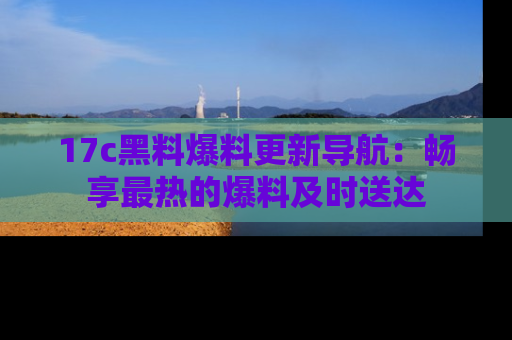 17c黑料爆料更新导航:畅享最热的爆料及时送达