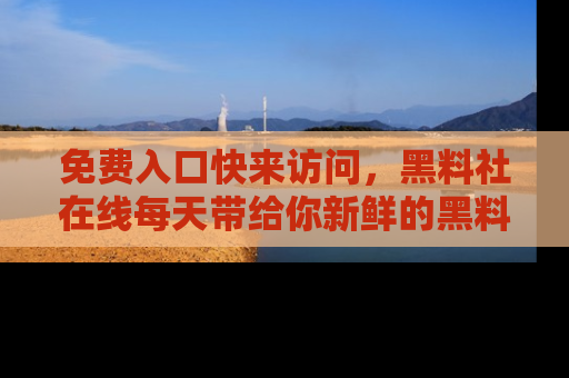 免费入口快来访问，黑料社在线每天带给你新鲜的黑料事件！