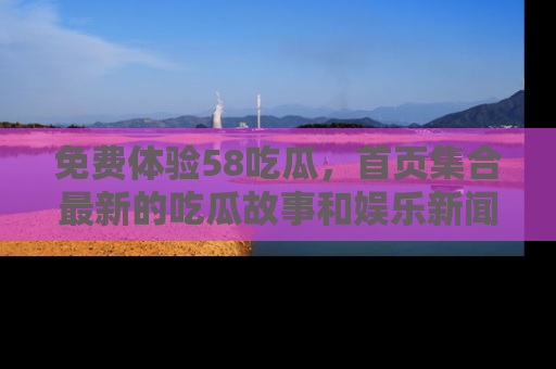 免费体验58吃瓜，首页集合最新的吃瓜故事和娱乐新闻，让你不再错过任何热点！