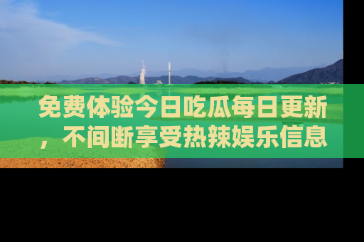 免费体验今日吃瓜每日更新，不间断享受热辣娱乐信息！