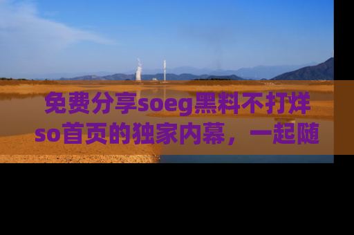 免费分享soeg黑料不打烊so首页的独家内幕，一起随时吃瓜吧！