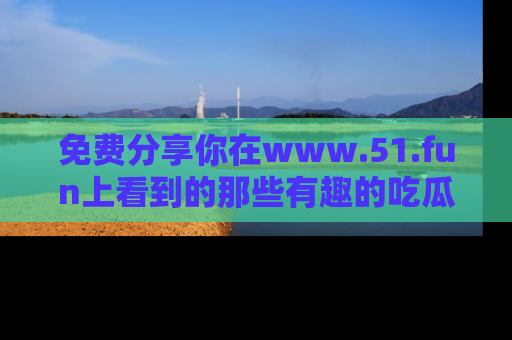 免费分享你在www.51.fun上看到的那些有趣的吃瓜趣闻吧！