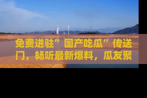 免费进驻”国产吃瓜”传送门，畅听最新爆料，瓜友聚集地等你！