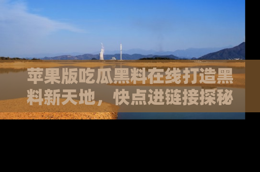 苹果版吃瓜黑料在线打造黑料新天地，快点进链接探秘！