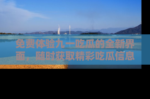 免费体验九一吃瓜的全新界面，随时获取精彩吃瓜信息！