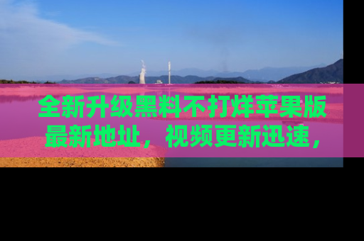 全新升级黑料不打烊苹果版最新地址，视频更新迅速，吃瓜从未如此精彩！