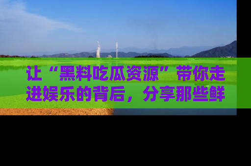 让“黑料吃瓜资源”带你走进娱乐的背后，分享那些鲜为人知的黑料，成为吃瓜界的资深玩家！
