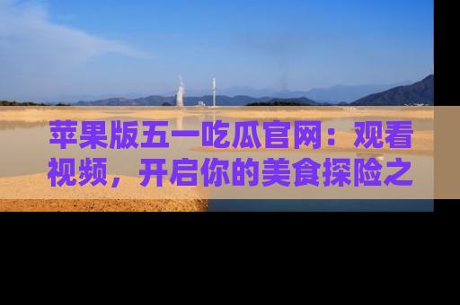 苹果版五一吃瓜官网：观看视频，开启你的美食探险之旅!