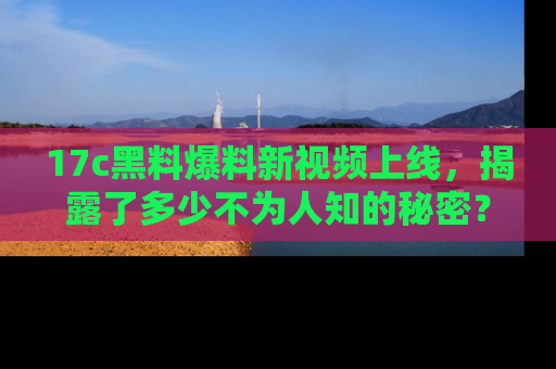 17c黑料爆料新视频上线,揭露了多少不为人知的秘密?