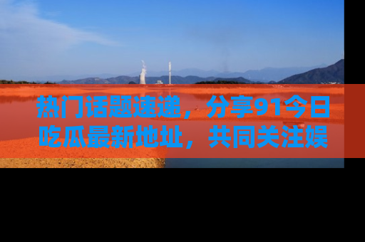 热门话题速递，分享91今日吃瓜最新地址，共同关注娱乐圈的风云变幻！