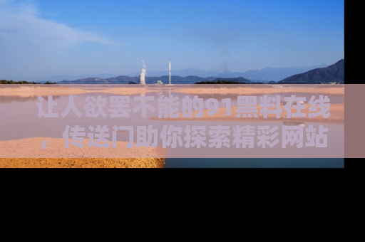 让人欲罢不能的91黑料在线，传送门助你探索精彩网站内幕！