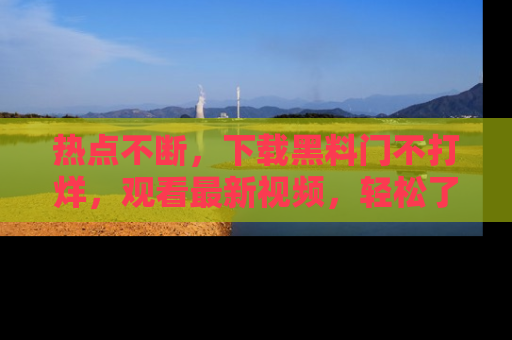 热点不断，下载黑料门不打烊，观看最新视频，轻松了解娱乐八卦！