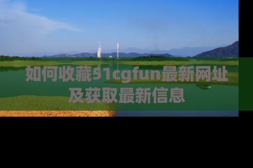 如何收藏51cgfun最新网址及获取最新信息