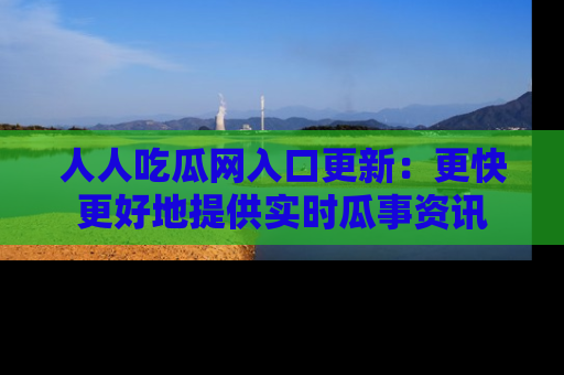 人人吃瓜网入口更新：更快更好地提供实时瓜事资讯