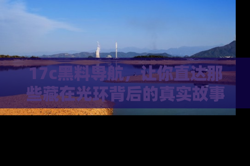 17c黑料导航，让你直达那些藏在光环背后的真实故事