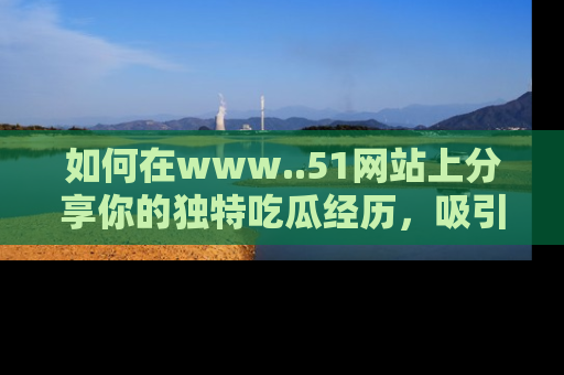 如何在www..51网站上分享你的独特吃瓜经历，吸引更多用户关注