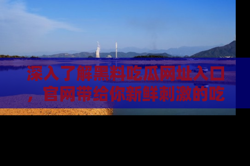 深入了解黑料吃瓜网址入口，官网带给你新鲜刺激的吃瓜体验！