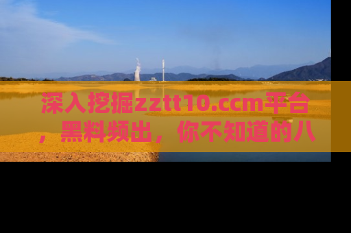 深入挖掘zztt10.ccm平台，黑料频出，你不知道的八卦尽在其中！