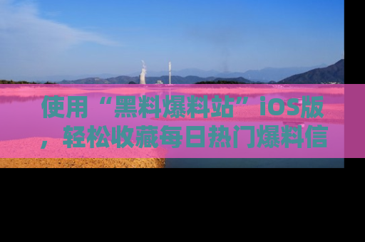 使用“黑料爆料站”iOS版，轻松收藏每日热门爆料信息！