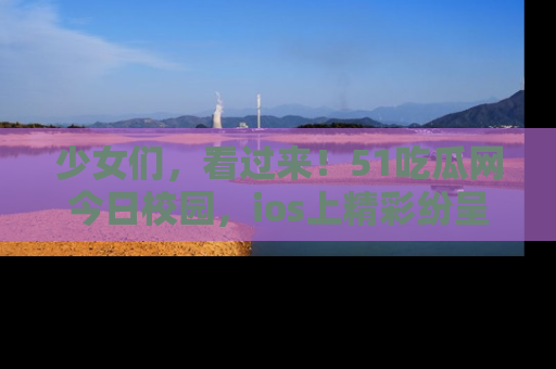 少女们，看过来！51吃瓜网今日校园，ios上精彩纷呈！