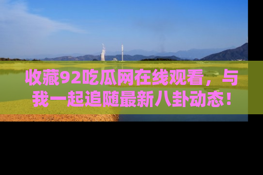 收藏92吃瓜网在线观看，与我一起追随最新八卦动态！